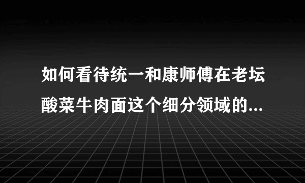 如何看待统一和康师傅在老坛酸菜牛肉面这个细分领域的营销竞争？有哪些营销方法值得学习？