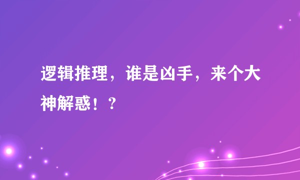 逻辑推理，谁是凶手，来个大神解惑！?