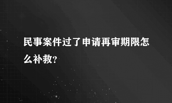 民事案件过了申请再审期限怎么补救？