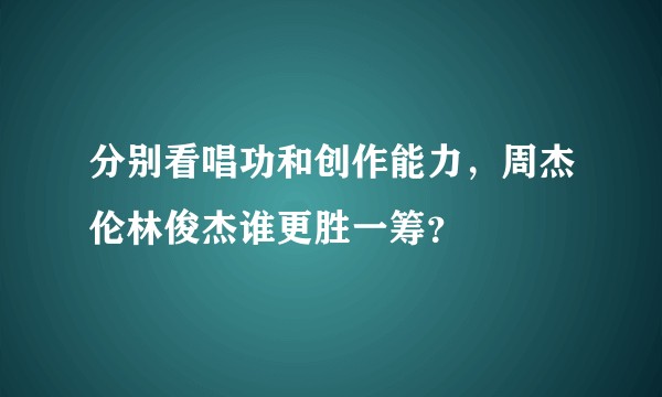 分别看唱功和创作能力，周杰伦林俊杰谁更胜一筹？