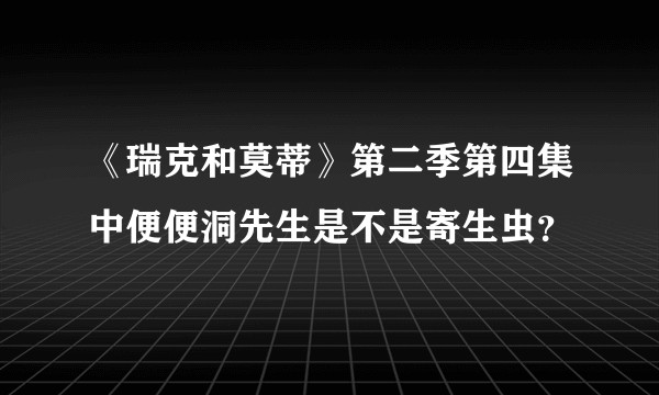 《瑞克和莫蒂》第二季第四集中便便洞先生是不是寄生虫？