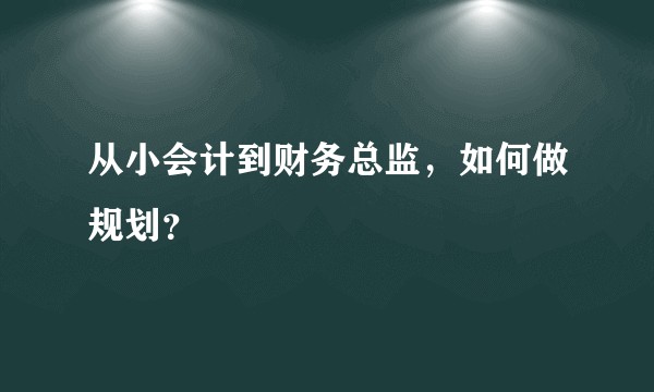 从小会计到财务总监，如何做规划？