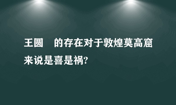 王圆箓的存在对于敦煌莫高窟来说是喜是祸?