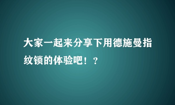 大家一起来分享下用德施曼指纹锁的体验吧！？
