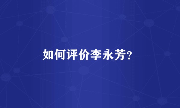 如何评价李永芳？