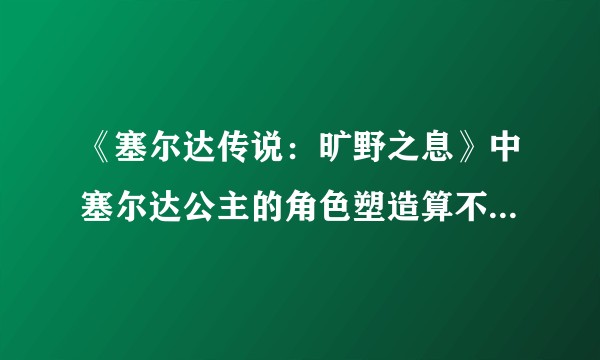 《塞尔达传说：旷野之息》中塞尔达公主的角色塑造算不算失败？