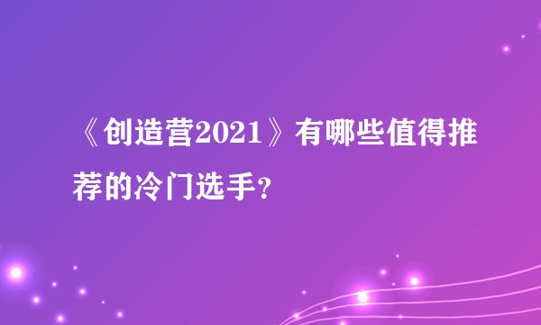 《创造营2021》有哪些值得推荐的冷门选手?