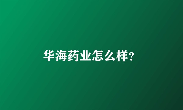华海药业怎么样？