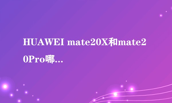HUAWEI mate20X和mate20Pro哪个更值得购买,各有什么优缺点?