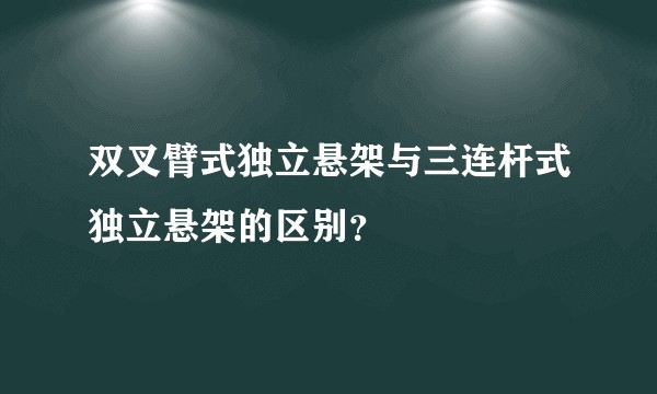双叉臂式独立悬架与三连杆式独立悬架的区别？