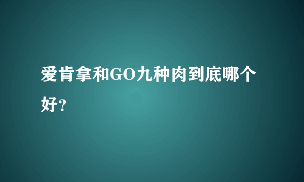 爱肯拿和GO九种肉到底哪个好？