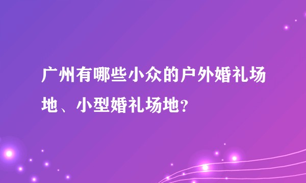 广州有哪些小众的户外婚礼场地、小型婚礼场地？