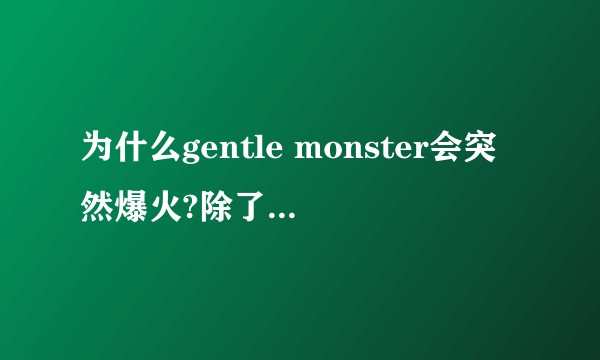 为什么gentle monster会突然爆火?除了明星效应的原因还有什么?在爆火之前是怎样的存在?