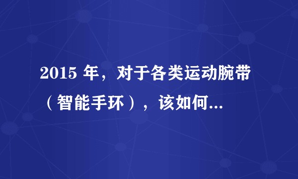 2015 年，对于各类运动腕带（智能手环），该如何比较权衡，作出最适合的购买选择？