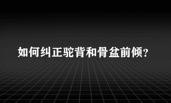 如何纠正驼背和骨盆前倾？