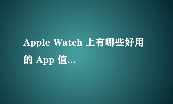 Apple Watch 上有哪些好用的 App 值得推荐?