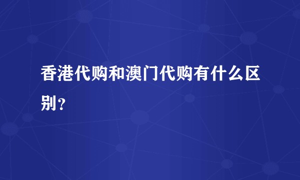 香港代购和澳门代购有什么区别？
