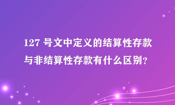 127 号文中定义的结算性存款与非结算性存款有什么区别？