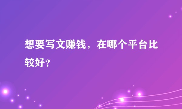 想要写文赚钱,在哪个平台比较好?