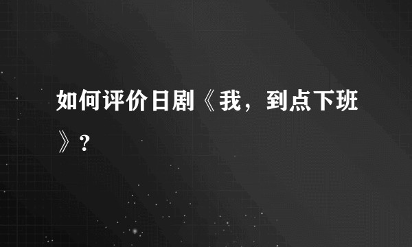 如何评价日剧《我，到点下班》？