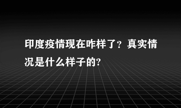 印度疫情现在咋样了？真实情况是什么样子的?