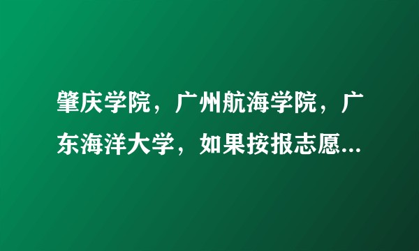 肇庆学院，广州航海学院，广东海洋大学，如果按报志愿顺序排，怎么排靠前？