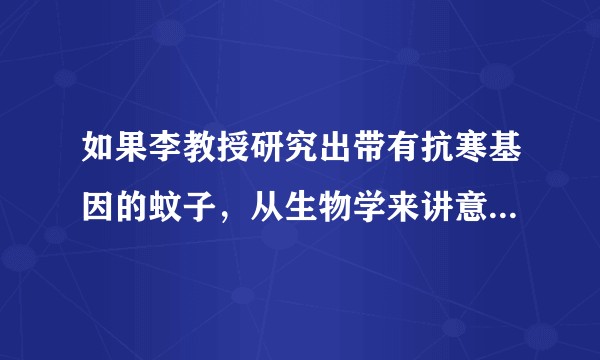 如果李教授研究出带有抗寒基因的蚊子，从生物学来讲意味着什么？