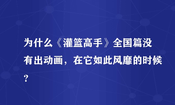 为什么《灌篮高手》全国篇没有出动画,在它如此风靡的时候?