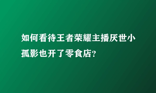 如何看待王者荣耀主播厌世小孤影也开了零食店？