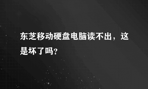 东芝移动硬盘电脑读不出，这是坏了吗？