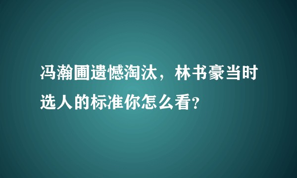 冯瀚圃遗憾淘汰，林书豪当时选人的标准你怎么看？