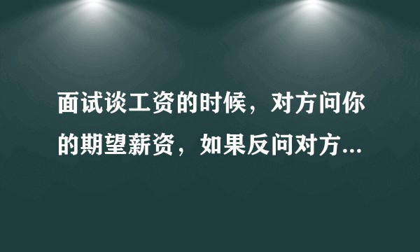 面试谈工资的时候，对方问你的期望薪资，如果反问对方「根据自己的能力能给多少」，合适吗？