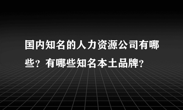 国内知名的人力资源公司有哪些？有哪些知名本土品牌？
