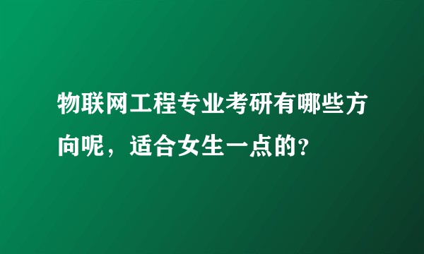 物联网工程专业考研有哪些方向呢,适合女生一点的?