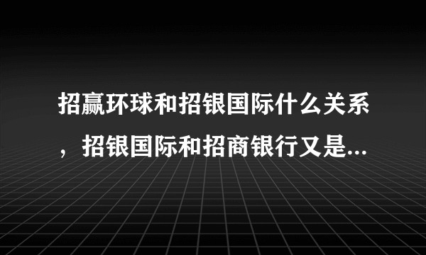 招赢环球和招银国际什么关系，招银国际和招商银行又是什么关系？