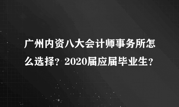 广州内资八大会计师事务所怎么选择？2020届应届毕业生？