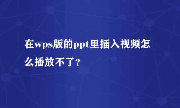 在wps版的ppt里插入视频怎么播放不了？