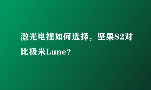 激光电视如何选择，坚果S2对比极米Lune？