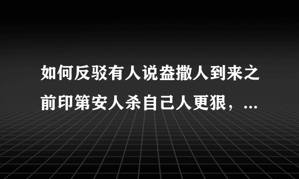 如何反驳有人说盎撒人到来之前印第安人杀自己人更狠，所以盎撒灭绝印第安人很正常，正确？