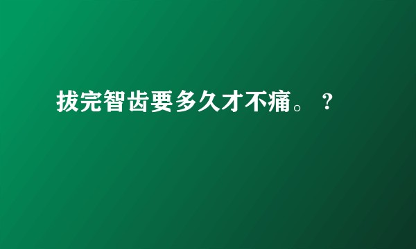 拔完智齿要多久才不痛。 ?
