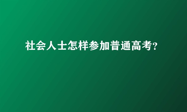 社会人士怎样参加普通高考？