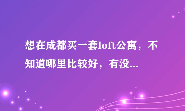 想在成都买一套loft公寓,不知道哪里比较好,有没有比较好的楼盘推荐呢?