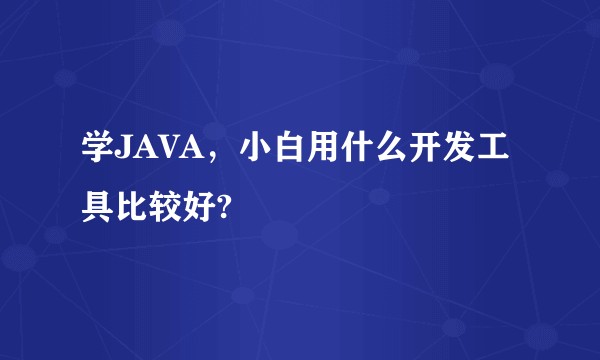 学JAVA，小白用什么开发工具比较好?