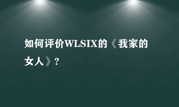 如何评价WLSIX的《我家的女人》?