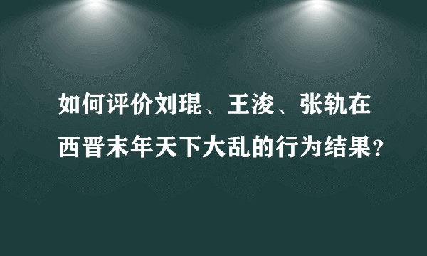 如何评价刘琨、王浚、张轨在西晋末年天下大乱的行为结果？