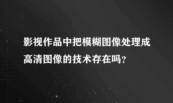 影视作品中把模糊图像处理成高清图像的技术存在吗？