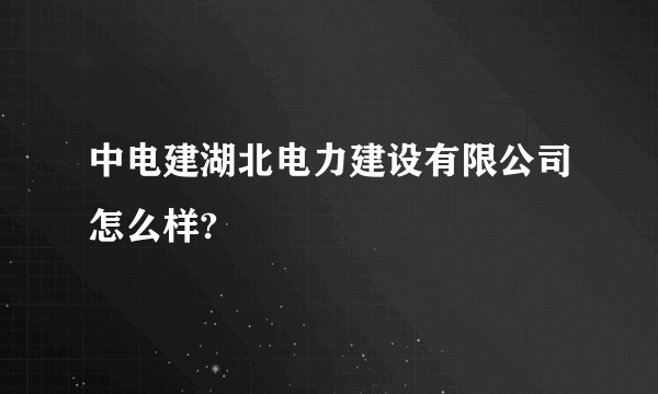 中电建湖北电力建设有限公司怎么样?