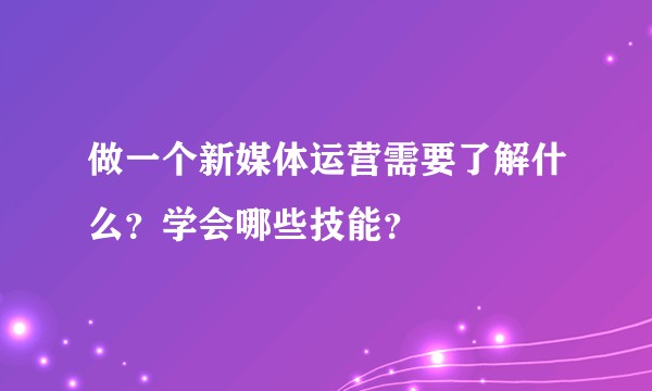 做一个新媒体运营需要了解什么？学会哪些技能？