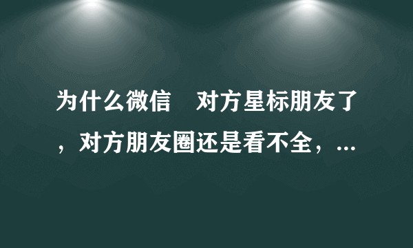 为什么微信➕对方星标朋友了，对方朋友圈还是看不全，只能偶尔看到当天发的几个。？
