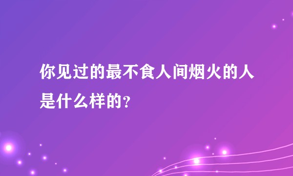 你见过的最不食人间烟火的人是什么样的？